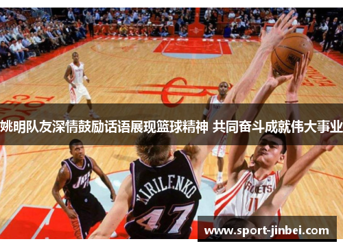 姚明队友深情鼓励话语展现篮球精神 共同奋斗成就伟大事业
