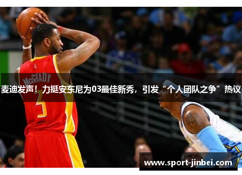 麦迪发声！力挺安东尼为03最佳新秀，引发“个人团队之争”热议